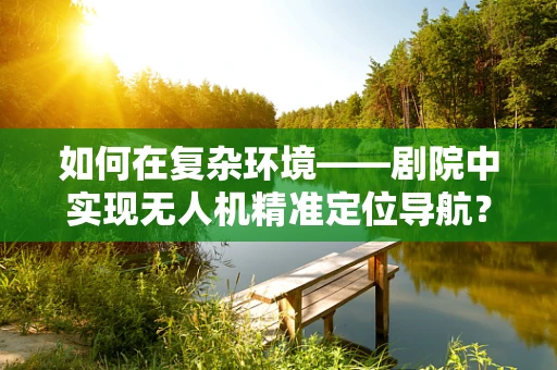 如何在复杂环境——剧院中实现无人机精准定位导航？