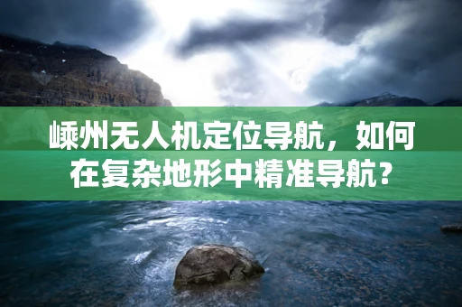嵊州无人机定位导航，如何在复杂地形中精准导航？
