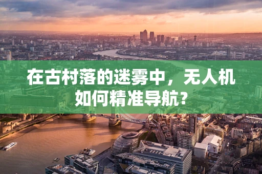 在古村落的迷雾中，无人机如何精准导航？