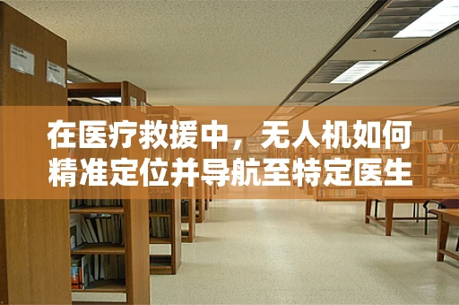 在医疗救援中，无人机如何精准定位并导航至特定医生？