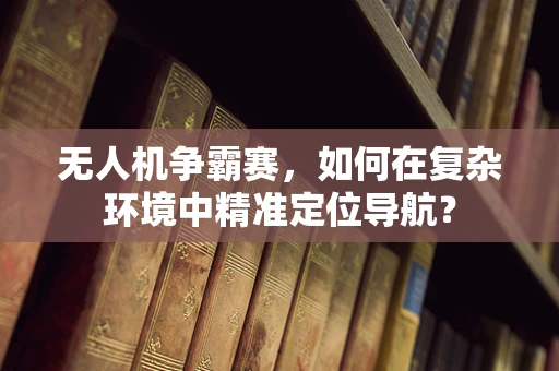 无人机争霸赛，如何在复杂环境中精准定位导航？