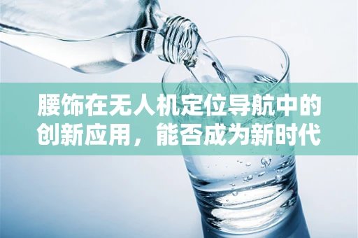 腰饰在无人机定位导航中的创新应用，能否成为新时代的‘导航腰带’？