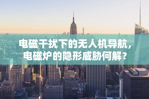 电磁干扰下的无人机导航，电磁炉的隐形威胁何解？