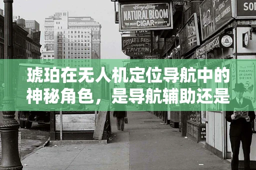 琥珀在无人机定位导航中的神秘角色，是导航辅助还是信号干扰源？