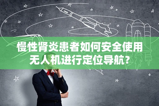 慢性肾炎患者如何安全使用无人机进行定位导航？