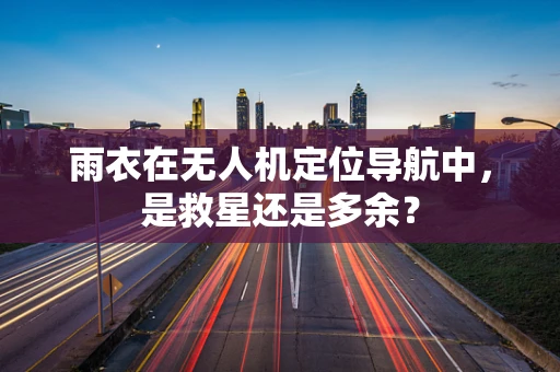 雨衣在无人机定位导航中，是救星还是多余？
