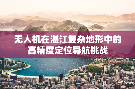无人机在湛江复杂地形中的高精度定位导航挑战