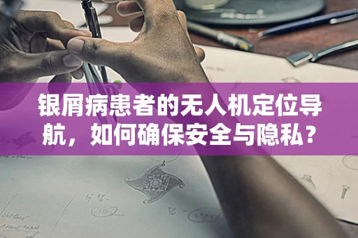 银屑病患者的无人机定位导航，如何确保安全与隐私？