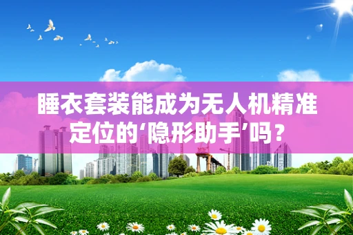 睡衣套装能成为无人机精准定位的‘隐形助手’吗？