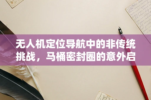 无人机定位导航中的非传统挑战，马桶密封圈的意外启示