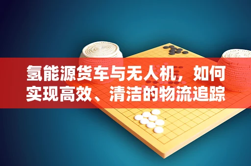 氢能源货车与无人机，如何实现高效、清洁的物流追踪？