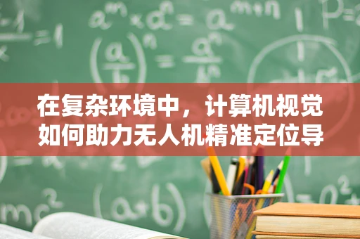 在复杂环境中，计算机视觉如何助力无人机精准定位导航？