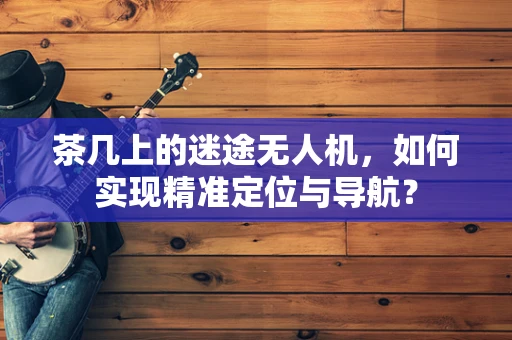 茶几上的迷途无人机，如何实现精准定位与导航？