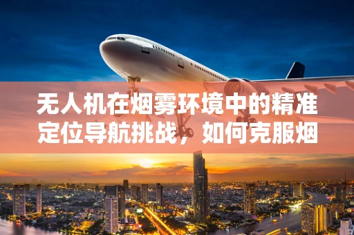 无人机在烟雾环境中的精准定位导航挑战，如何克服烟雾报警器的干扰？