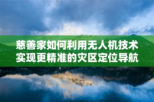 慈善家如何利用无人机技术实现更精准的灾区定位导航？