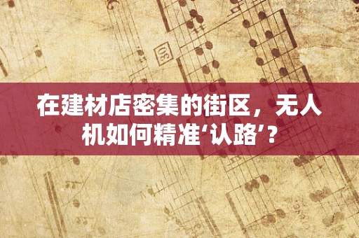 在建材店密集的街区，无人机如何精准‘认路’？