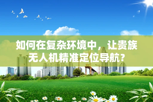 如何在复杂环境中，让贵族无人机精准定位导航？