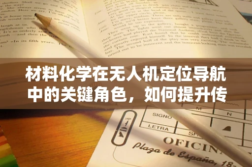材料化学在无人机定位导航中的关键角色，如何提升传感器性能？