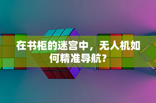 在书柜的迷宫中，无人机如何精准导航？