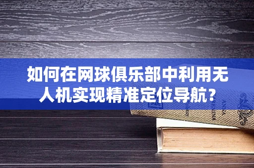 如何在网球俱乐部中利用无人机实现精准定位导航？