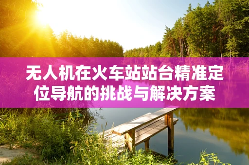 无人机在火车站站台精准定位导航的挑战与解决方案