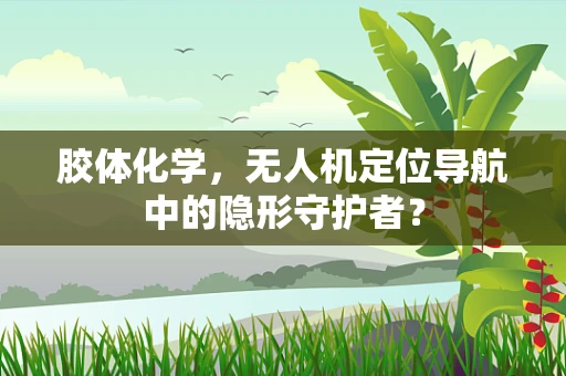 胶体化学，无人机定位导航中的隐形守护者？