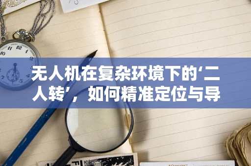 无人机在复杂环境下的‘二人转’，如何精准定位与导航？