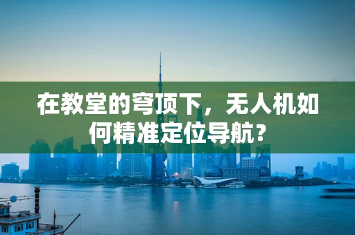 在教堂的穹顶下，无人机如何精准定位导航？