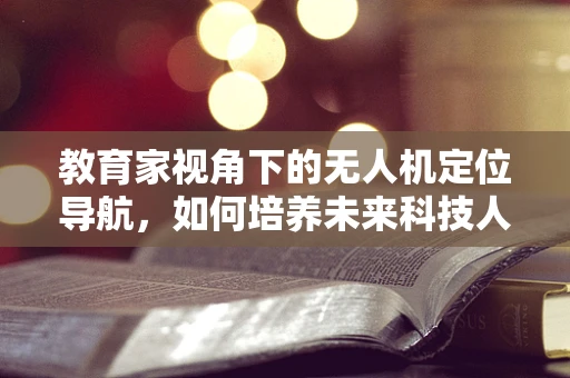教育家视角下的无人机定位导航，如何培养未来科技人才？