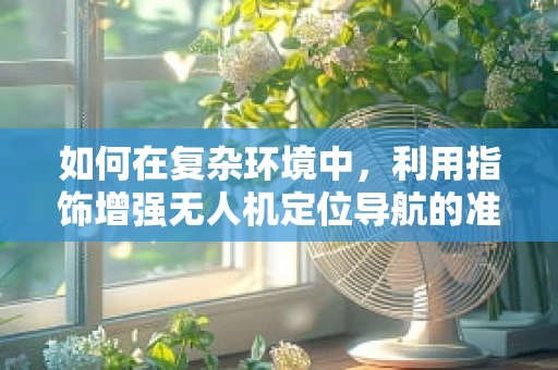 如何在复杂环境中，利用指饰增强无人机定位导航的准确性？