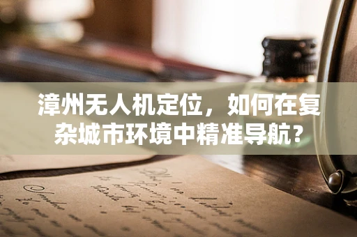 漳州无人机定位，如何在复杂城市环境中精准导航？