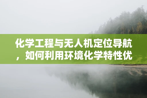 化学工程与无人机定位导航，如何利用环境化学特性优化导航精度？