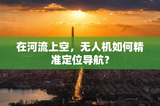 在河流上空，无人机如何精准定位导航？