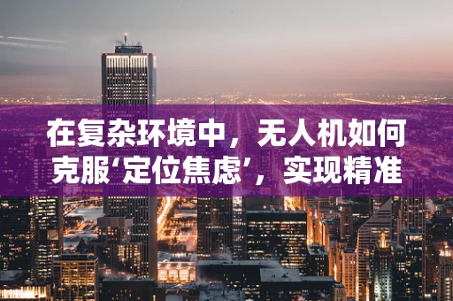 在复杂环境中，无人机如何克服‘定位焦虑’，实现精准导航？