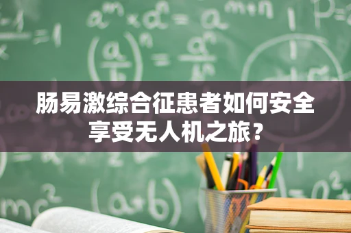 肠易激综合征患者如何安全享受无人机之旅？