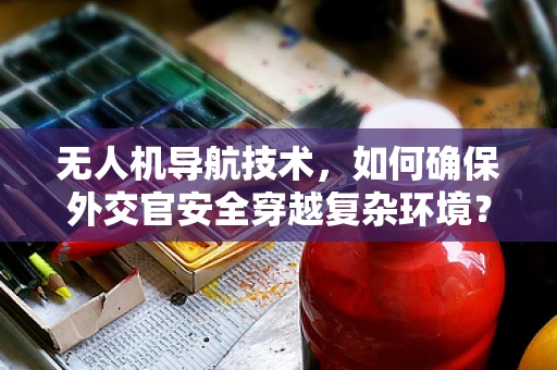 无人机导航技术，如何确保外交官安全穿越复杂环境？
