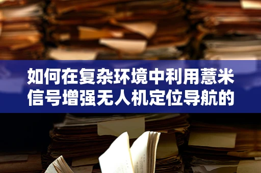 如何在复杂环境中利用薏米信号增强无人机定位导航的精准度？