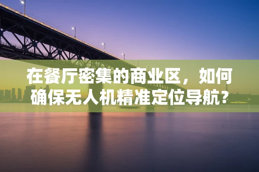 在餐厅密集的商业区，如何确保无人机精准定位导航？