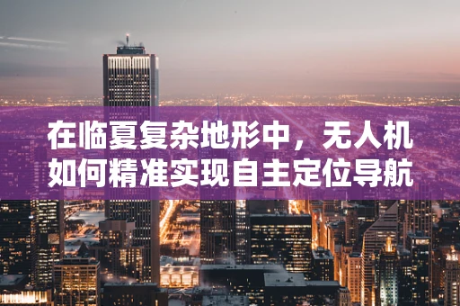 在临夏复杂地形中，无人机如何精准实现自主定位导航？