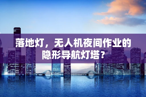 落地灯，无人机夜间作业的隐形导航灯塔？