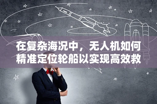 在复杂海况中，无人机如何精准定位轮船以实现高效救援？