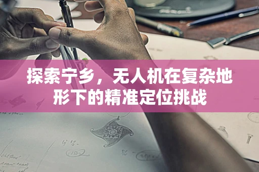 探索宁乡，无人机在复杂地形下的精准定位挑战