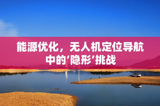 能源优化，无人机定位导航中的‘隐形’挑战