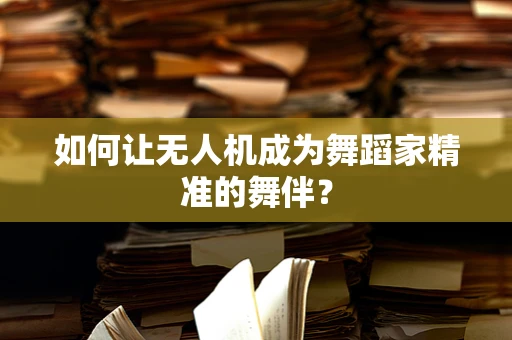 如何让无人机成为舞蹈家精准的舞伴？