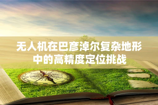 无人机在巴彦淖尔复杂地形中的高精度定位挑战