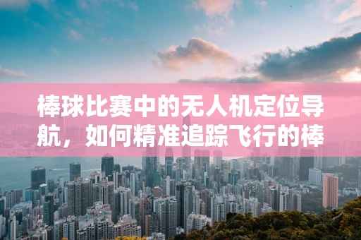 棒球比赛中的无人机定位导航，如何精准追踪飞行的棒球？