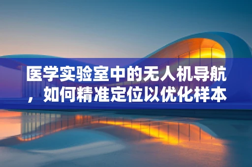 医学实验室中的无人机导航，如何精准定位以优化样本运输？