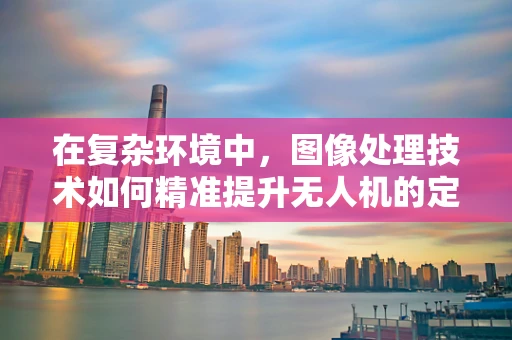 在复杂环境中，图像处理技术如何精准提升无人机的定位导航能力？