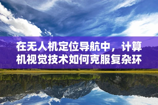 在无人机定位导航中，计算机视觉技术如何克服复杂环境挑战？