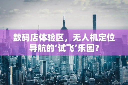 数码店体验区，无人机定位导航的‘试飞’乐园？